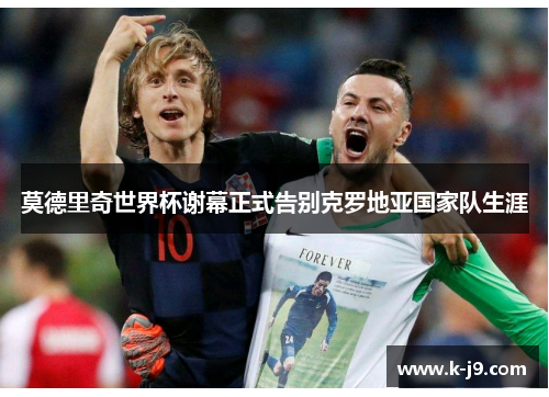莫德里奇世界杯谢幕正式告别克罗地亚国家队生涯 莫德里奇世界杯谢幕正式告别克罗地亚国家队生涯