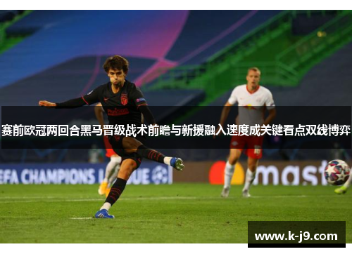 赛前欧冠两回合黑马晋级战术前瞻与新援融入速度成关键看点双线博弈 赛前欧冠两回合黑马晋级战术前瞻与新援融入速度成关键看点双线博弈