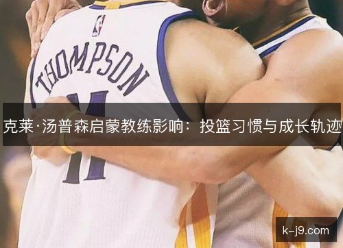 克莱·汤普森启蒙教练影响：投篮习惯与成长轨迹